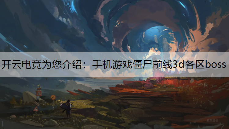 开云电竞为您介绍：手机游戏僵尸前线3d各区boss