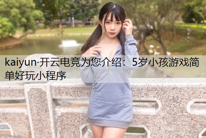 kaiyun·开云电竞为您介绍：5岁小孩游戏简单好玩小程序