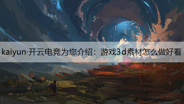 kaiyun·开云电竞为您介绍：游戏3d素材怎么做好看