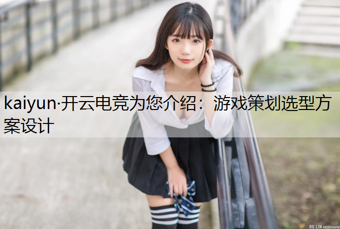 kaiyun·开云电竞为您介绍：游戏策划选型方案设计