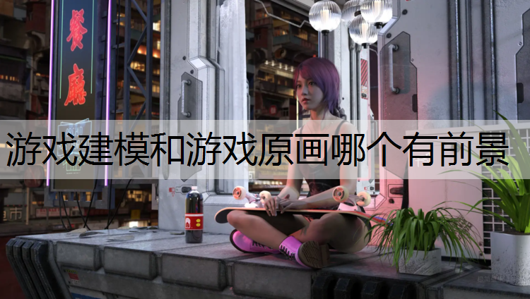 游戏建模和游戏原画哪个有前景