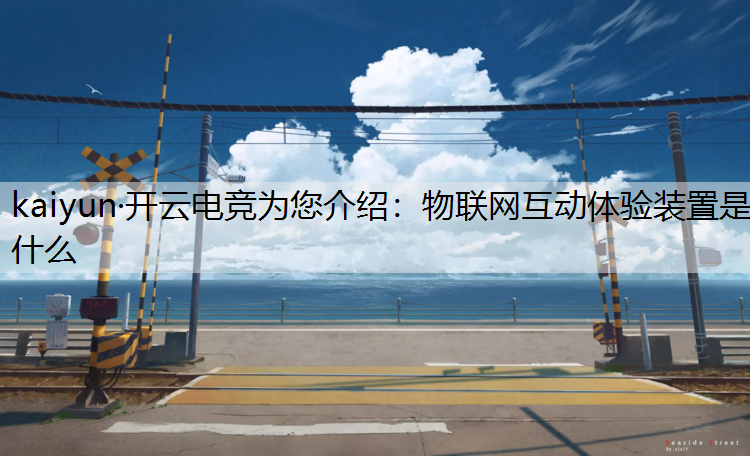 kaiyun·开云电竞为您介绍：物联网互动体验装置是什么