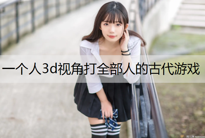 一个人3d视角打全部人的古代游戏