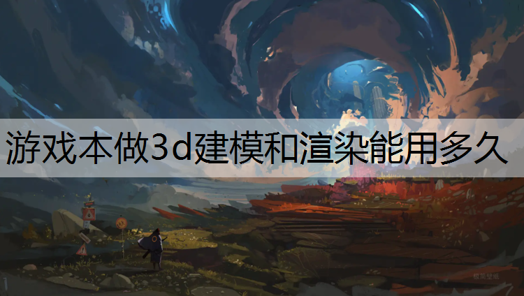 游戏本做3d建模和渲染能用多久