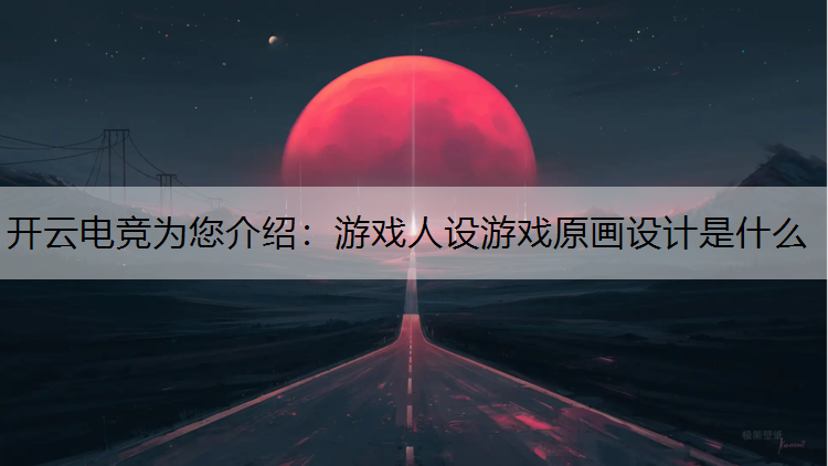 开云电竞为您介绍：游戏人设游戏原画设计是什么