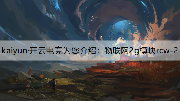kaiyun·开云电竞为您介绍：物联网2g模块rcw-2