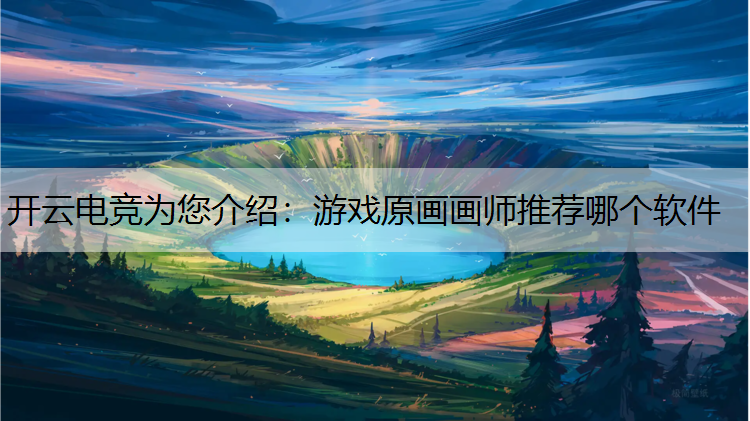 开云电竞为您介绍：游戏原画画师推荐哪个软件