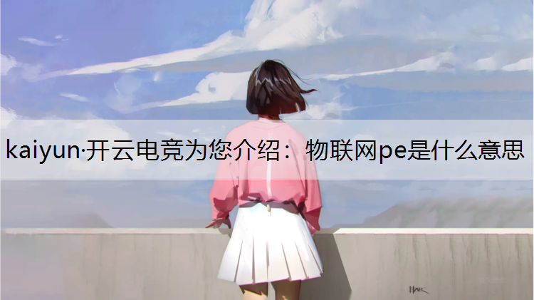 kaiyun·开云电竞为您介绍：物联网pe是什么意思
