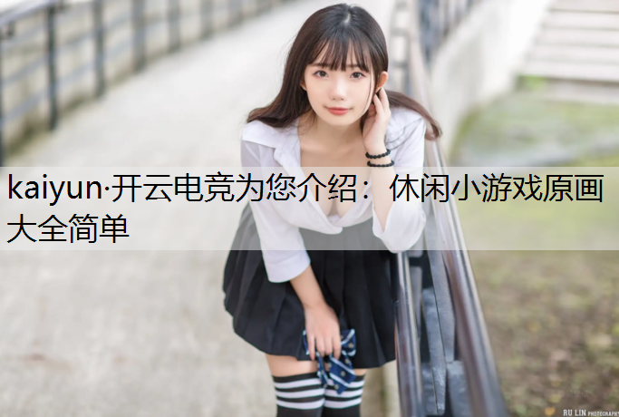 kaiyun·开云电竞为您介绍：休闲小游戏原画大全简单