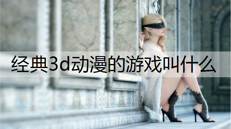 经典3d动漫的游戏叫什么